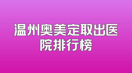 温州奥美定取出医院排行榜