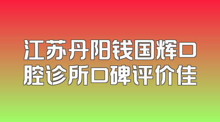 江苏丹阳钱国辉口腔诊所口碑评价佳