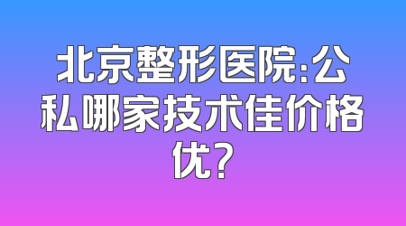 北京整形医院：公私哪家技术佳价格优？