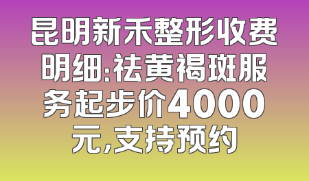 昆明新禾整形收费明细：祛黄褐斑服务起步价4000元，支持预约