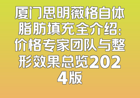 厦门思明薇格自体脂肪填充全介绍：价格专家团队与整形效果总览2024版