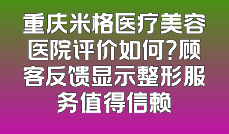 重庆米格医疗美容医院评价如何？顾客反馈显示整形服务值得信赖