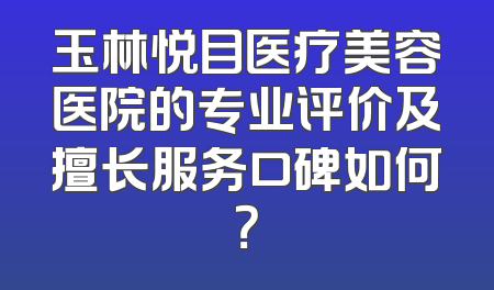 玉林悦目医疗美容医院的专业评价及擅长服务口碑如何？