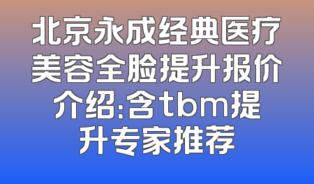 北京永成经典医疗美容全脸提升报价介绍：含tbm提升专家推荐