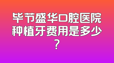 毕节盛华口腔医院种植牙费用是多少？
