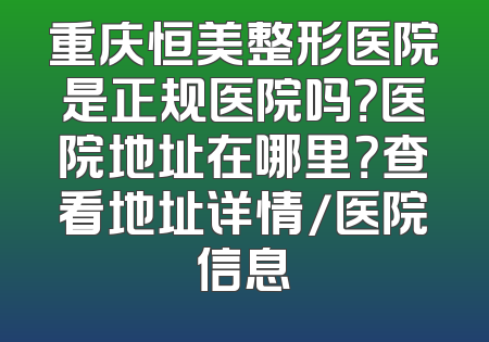 重庆恒美整形医院是正规医院吗？医院地址在哪里？查看地址详情/医院信息