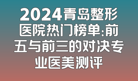 2024青岛整形医院热门榜单：前五与前三的对决专业医美测评