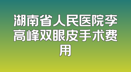 湖南省人民医院李高峰双眼皮手术费用