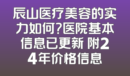 辰山医疗美容的实力如何？医院基本信息已更新 附24年价格信息