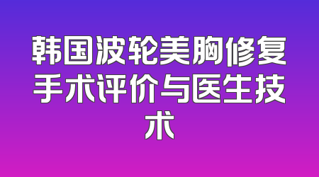 韩国波轮美胸修复手术评价与医生技术