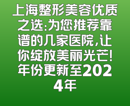 上海整形美容优质之选：为您推荐靠谱的几家医院，让你绽放美丽光芒！年份更新至2024年