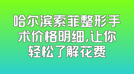 哈尔滨索菲整形手术价格明细，让你轻松了解花费