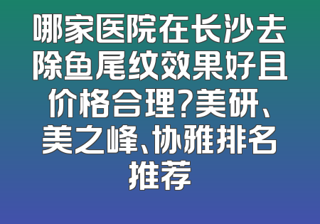 哪家医院在长沙去除鱼尾纹效果好且价格合理？美研、美之峰、协雅排名推荐