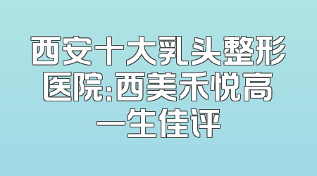 西安十大乳头整形医院：西美禾悦高一生佳评