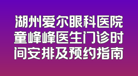 湖州爱尔眼科医院童峰峰医生门诊时间安排及预约指南