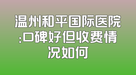 温州和平国际医院：口碑好但收费情况如何