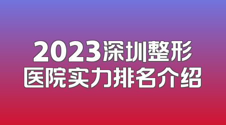2023深圳整形医院实力排名介绍