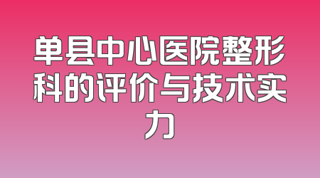 单县中心医院整形科的评价与技术实力
