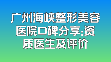 广州海峡整形美容医院口碑分享：资质医生及评价