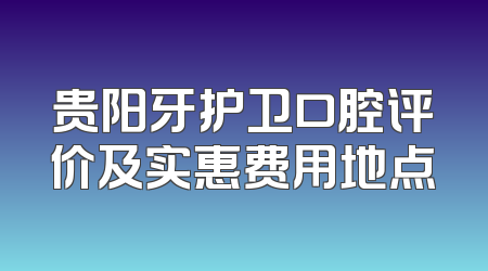 贵阳牙护卫口腔评价及实惠费用地点