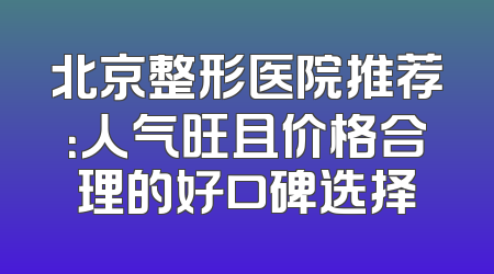 北京整形医院推荐：人气旺且价格合理的好口碑选择