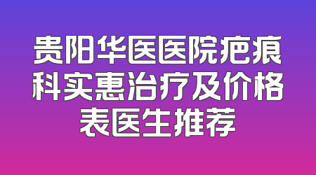 贵阳华医医院疤痕科实惠治疗及价格表医生推荐