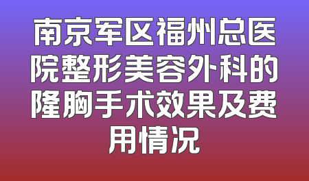 南京军区福州总医院整形美容外科的隆胸手术效果及费用情况