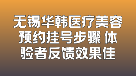 无锡华韩医疗美容预约挂号步骤 体验者反馈效果佳