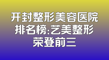 开封整形美容医院排名榜：艺美整形荣登前三
