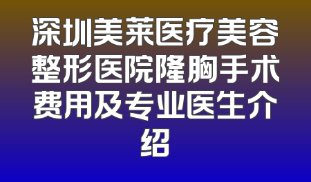 深圳美莱医疗美容整形医院隆胸手术费用及专业医生介绍