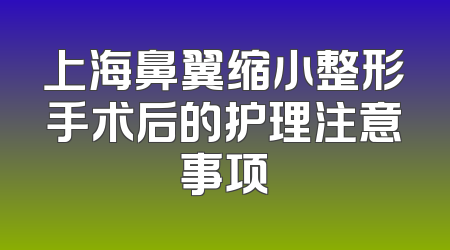 上海鼻翼缩小整形手术后的护理注意事项