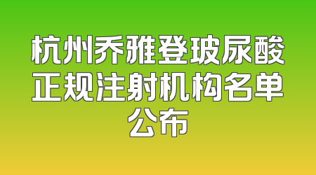 杭州乔雅登玻尿酸正规注射机构名单公布