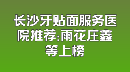 长沙牙贴面服务医院推荐：雨花庄鑫等上榜