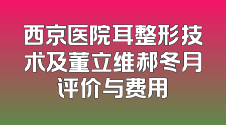 西京医院耳整形技术及董立维郝冬月评价与费用