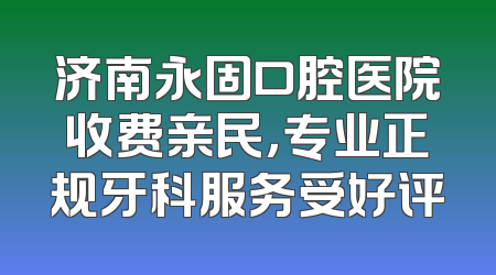 济南永固口腔医院收费亲民，专业正规牙科服务受好评