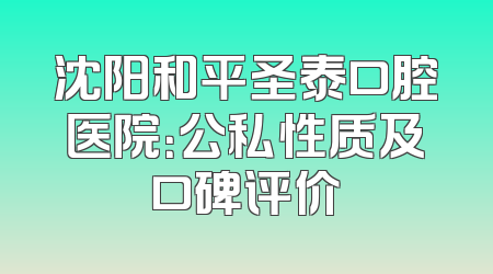 沈阳和平圣泰口腔医院：公私性质及口碑评价