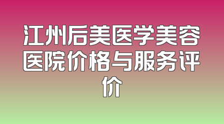 江州后美医学美容医院价格与服务评价