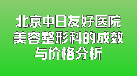 北京中日友好医院美容整形科的成效与价格分析