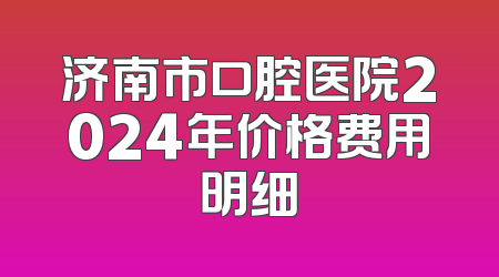 济南市口腔医院2024年价格费用明细
