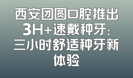西安团圆口腔推出3H+速戴种牙：三小时舒适种牙新体验
