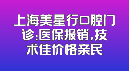 上海美星行口腔门诊：医保报销，技术佳价格亲民