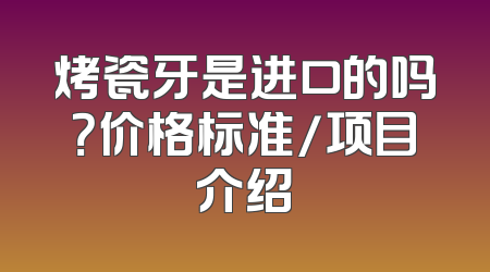 烤瓷牙是进口的吗？价格标准/项目介绍