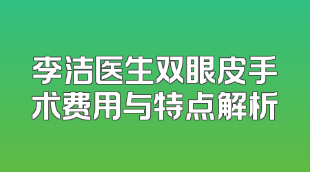 李洁医生双眼皮手术费用与特点解析