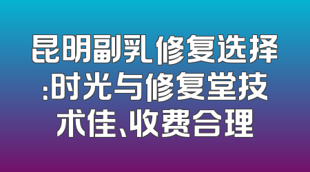 昆明副乳修复选择：时光与修复堂技术佳、收费合理