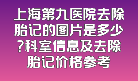 上海第九医院去除胎记的图片是多少？科室信息及去除胎记价格参考