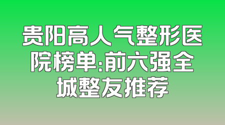贵阳高人气整形医院榜单：前六强全城整友推荐