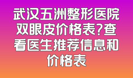 武汉五洲整形医院双眼皮价格表？查看医生推荐信息和价格表