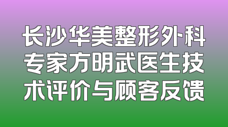 长沙华美整形外科专家方明武医生技术评价与顾客反馈