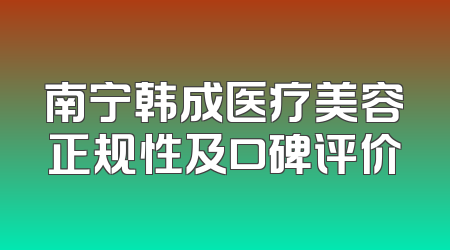 南宁韩成医疗美容正规性及口碑评价