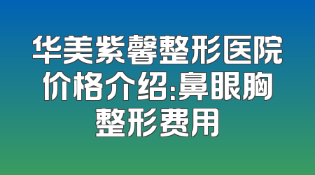 华美紫馨整形医院价格介绍：鼻眼胸整形费用